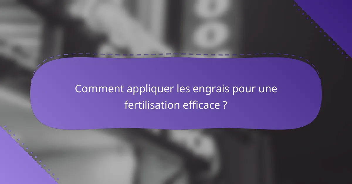 Comment appliquer les engrais pour une fertilisation efficace ?