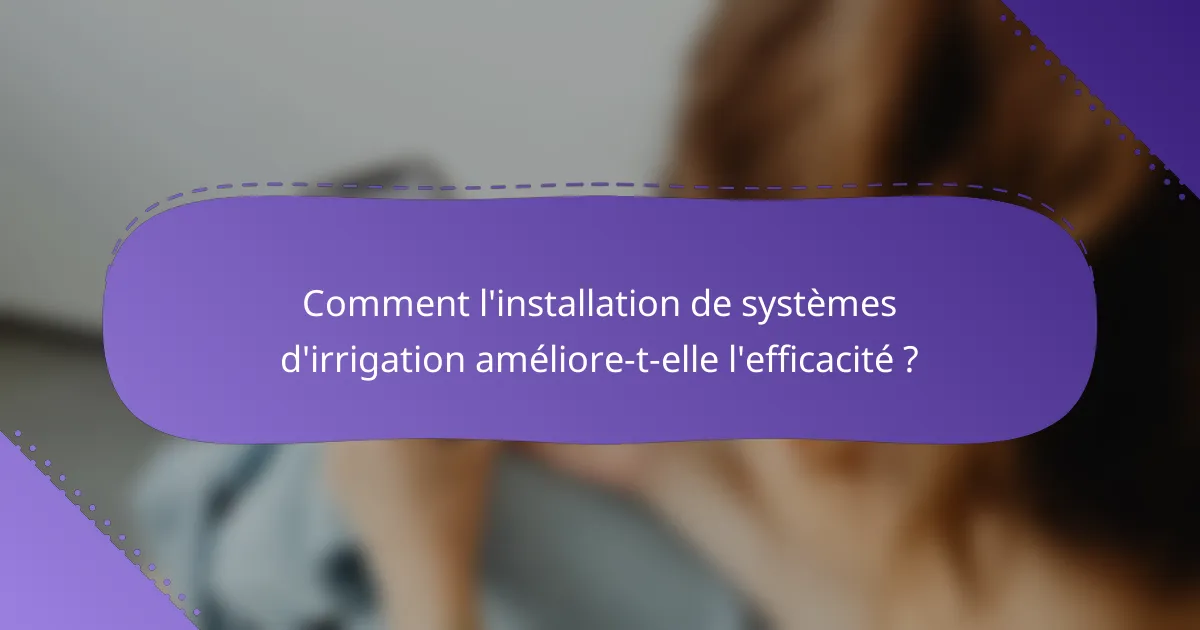 Comment l'installation de systèmes d'irrigation améliore-t-elle l'efficacité ?