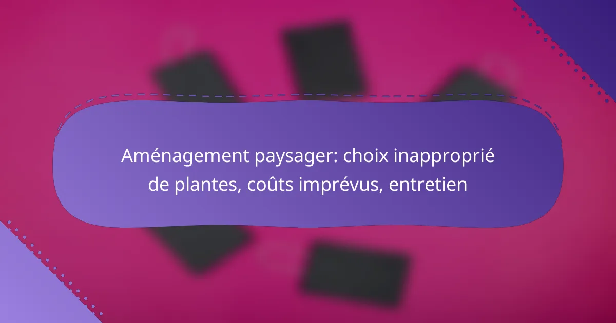 Aménagement paysager: choix inapproprié de plantes, coûts imprévus, entretien