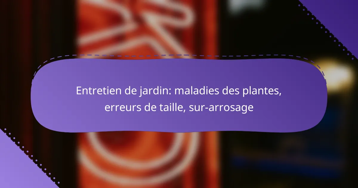 Entretien de jardin: maladies des plantes, erreurs de taille, sur-arrosage