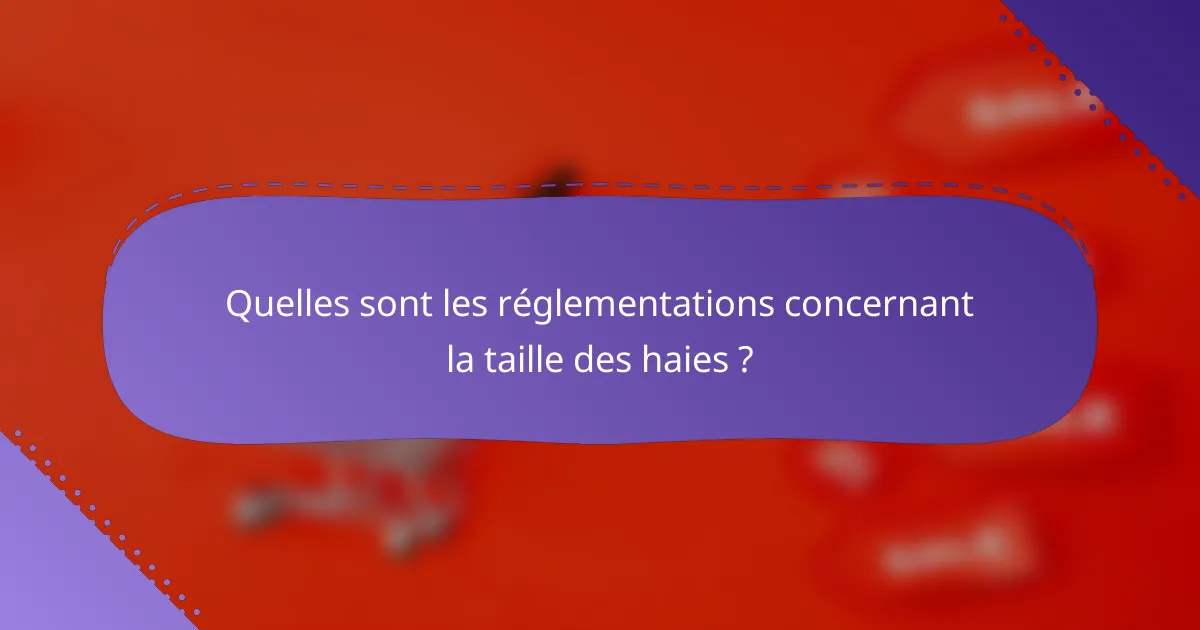 Quelles sont les réglementations concernant la taille des haies ?