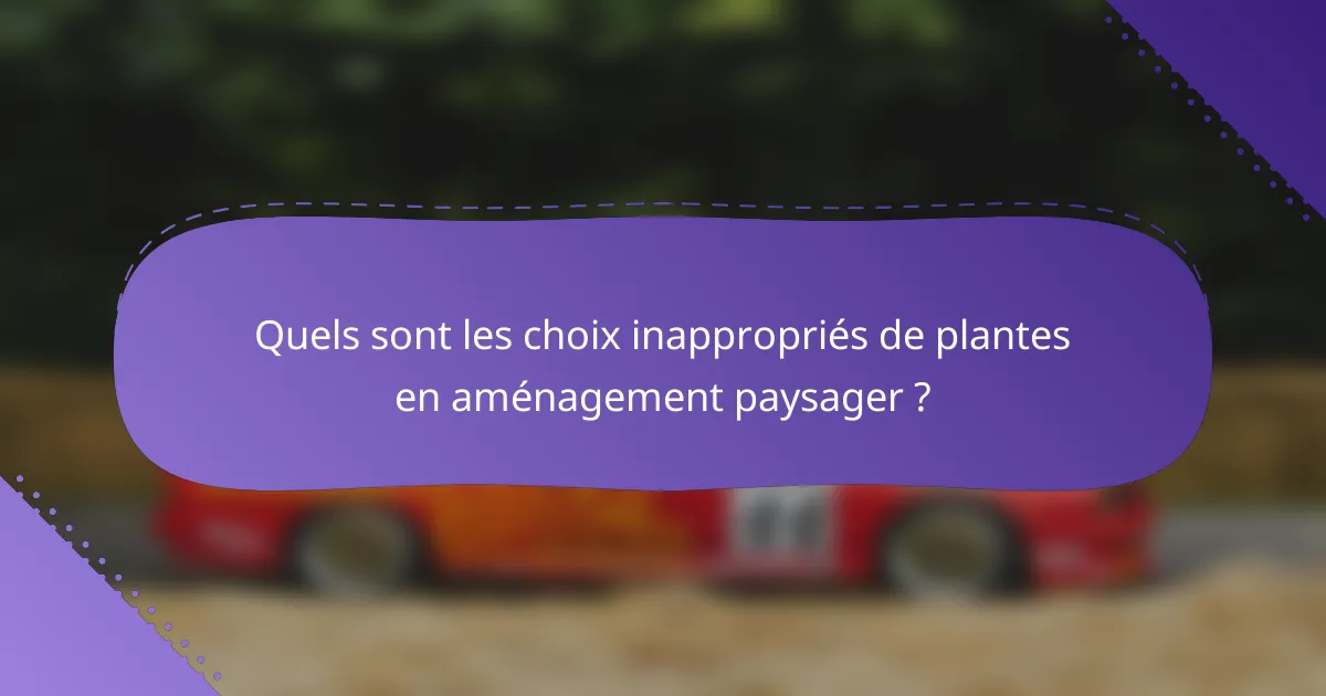 Quels sont les choix inappropriés de plantes en aménagement paysager ?
